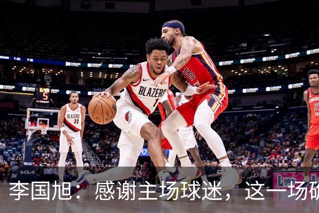 李国旭：感谢主场球迷，这一场确实没听到北京球迷的任何声音
